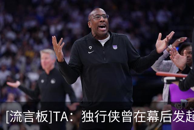 [流言板]TA：独行侠曾在幕后发起过抹黑行动，为交易东契奇找理由